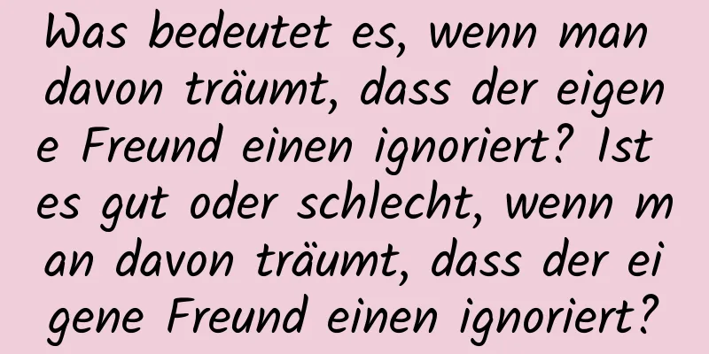 Was bedeutet es, wenn man davon träumt, dass der eigene Freund einen ignoriert? Ist es gut oder schlecht, wenn man davon träumt, dass der eigene Freund einen ignoriert?