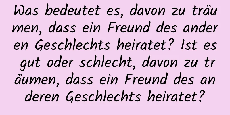 Was bedeutet es, davon zu träumen, dass ein Freund des anderen Geschlechts heiratet? Ist es gut oder schlecht, davon zu träumen, dass ein Freund des anderen Geschlechts heiratet?