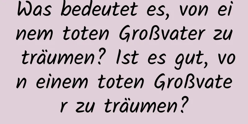 Was bedeutet es, von einem toten Großvater zu träumen? Ist es gut, von einem toten Großvater zu träumen?