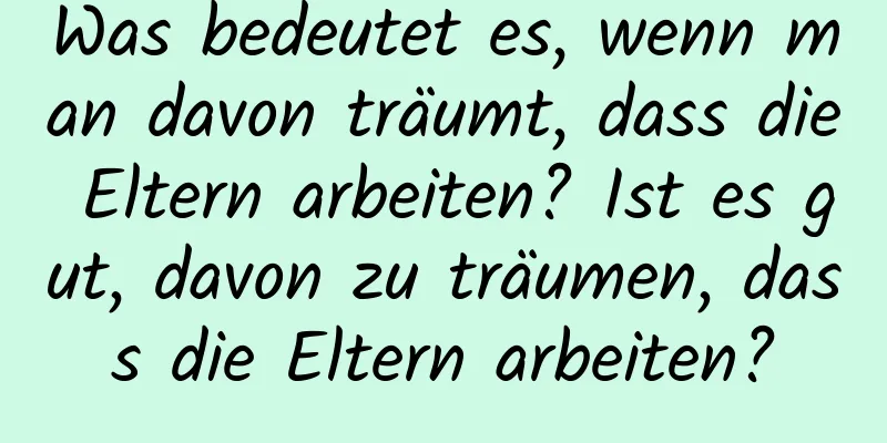 Was bedeutet es, wenn man davon träumt, dass die Eltern arbeiten? Ist es gut, davon zu träumen, dass die Eltern arbeiten?