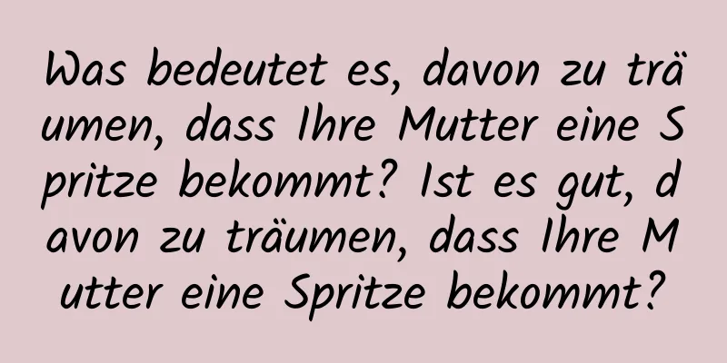 Was bedeutet es, davon zu träumen, dass Ihre Mutter eine Spritze bekommt? Ist es gut, davon zu träumen, dass Ihre Mutter eine Spritze bekommt?