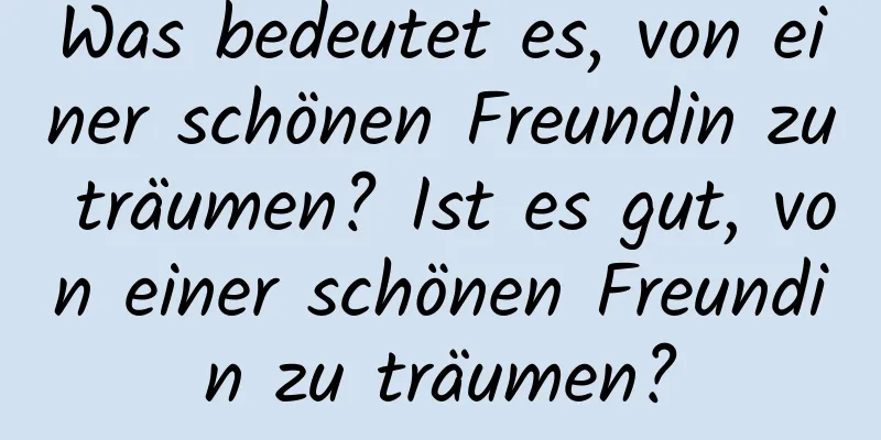 Was bedeutet es, von einer schönen Freundin zu träumen? Ist es gut, von einer schönen Freundin zu träumen?