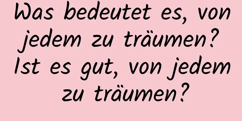 Was bedeutet es, von jedem zu träumen? Ist es gut, von jedem zu träumen?