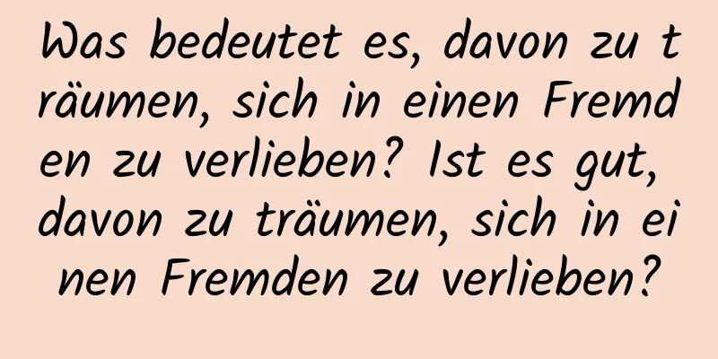 Was bedeutet es, davon zu träumen, sich in einen Fremden zu verlieben? Ist es gut, davon zu träumen, sich in einen Fremden zu verlieben?