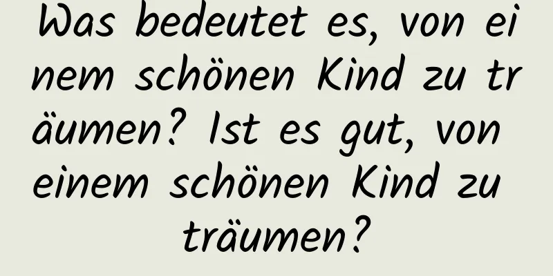 Was bedeutet es, von einem schönen Kind zu träumen? Ist es gut, von einem schönen Kind zu träumen?