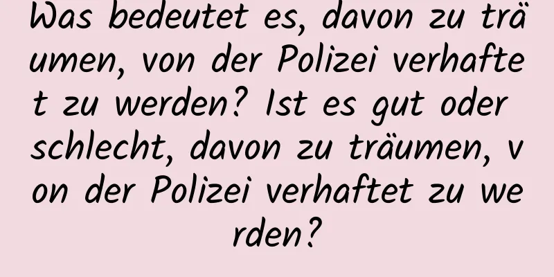 Was bedeutet es, davon zu träumen, von der Polizei verhaftet zu werden? Ist es gut oder schlecht, davon zu träumen, von der Polizei verhaftet zu werden?