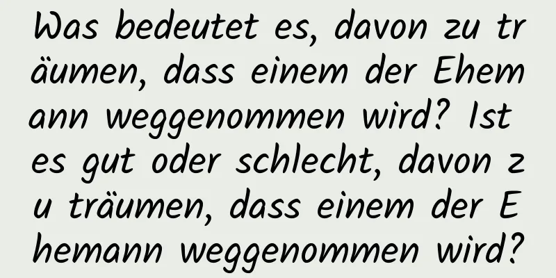 Was bedeutet es, davon zu träumen, dass einem der Ehemann weggenommen wird? Ist es gut oder schlecht, davon zu träumen, dass einem der Ehemann weggenommen wird?