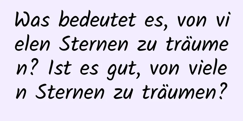 Was bedeutet es, von vielen Sternen zu träumen? Ist es gut, von vielen Sternen zu träumen?