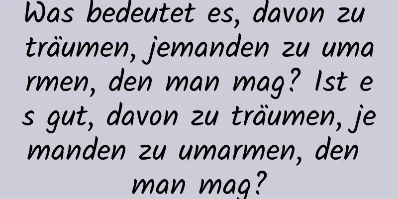 Was bedeutet es, davon zu träumen, jemanden zu umarmen, den man mag? Ist es gut, davon zu träumen, jemanden zu umarmen, den man mag?