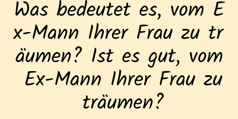 Was bedeutet es, vom Ex-Mann Ihrer Frau zu träumen? Ist es gut, vom Ex-Mann Ihrer Frau zu träumen?