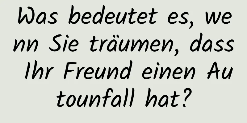 Was bedeutet es, wenn Sie träumen, dass Ihr Freund einen Autounfall hat?