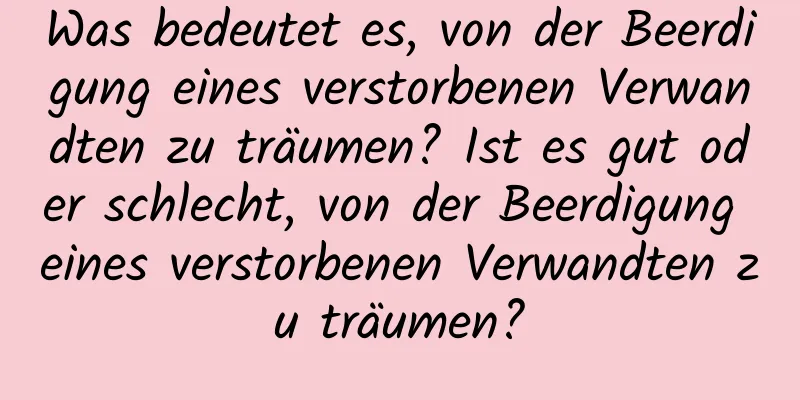 Was bedeutet es, von der Beerdigung eines verstorbenen Verwandten zu träumen? Ist es gut oder schlecht, von der Beerdigung eines verstorbenen Verwandten zu träumen?