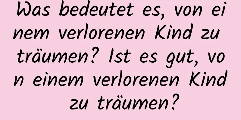 Was bedeutet es, von einem verlorenen Kind zu träumen? Ist es gut, von einem verlorenen Kind zu träumen?