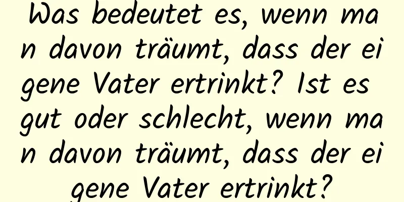 Was bedeutet es, wenn man davon träumt, dass der eigene Vater ertrinkt? Ist es gut oder schlecht, wenn man davon träumt, dass der eigene Vater ertrinkt?