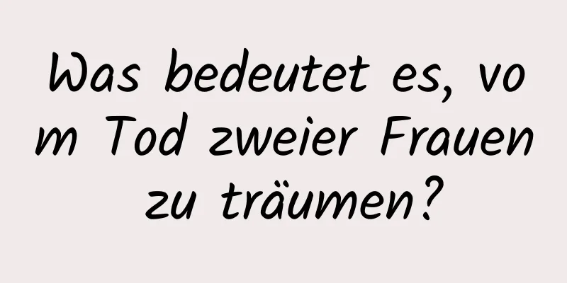 Was bedeutet es, vom Tod zweier Frauen zu träumen?