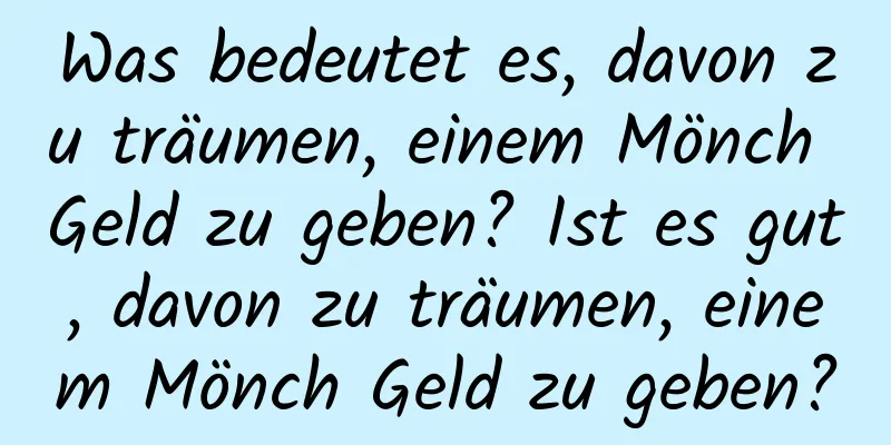 Was bedeutet es, davon zu träumen, einem Mönch Geld zu geben? Ist es gut, davon zu träumen, einem Mönch Geld zu geben?