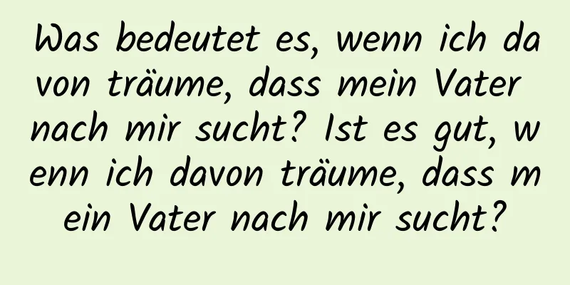 Was bedeutet es, wenn ich davon träume, dass mein Vater nach mir sucht? Ist es gut, wenn ich davon träume, dass mein Vater nach mir sucht?