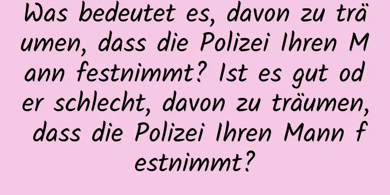 Was bedeutet es, davon zu träumen, dass die Polizei Ihren Mann festnimmt? Ist es gut oder schlecht, davon zu träumen, dass die Polizei Ihren Mann festnimmt?