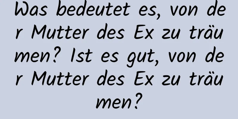 Was bedeutet es, von der Mutter des Ex zu träumen? Ist es gut, von der Mutter des Ex zu träumen?