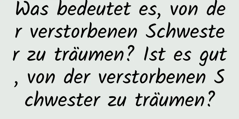 Was bedeutet es, von der verstorbenen Schwester zu träumen? Ist es gut, von der verstorbenen Schwester zu träumen?