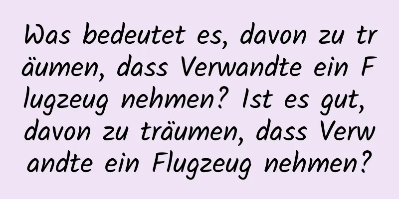 Was bedeutet es, davon zu träumen, dass Verwandte ein Flugzeug nehmen? Ist es gut, davon zu träumen, dass Verwandte ein Flugzeug nehmen?