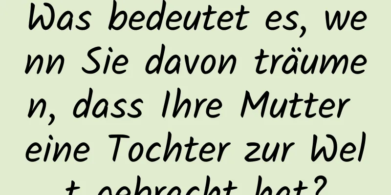 Was bedeutet es, wenn Sie davon träumen, dass Ihre Mutter eine Tochter zur Welt gebracht hat?