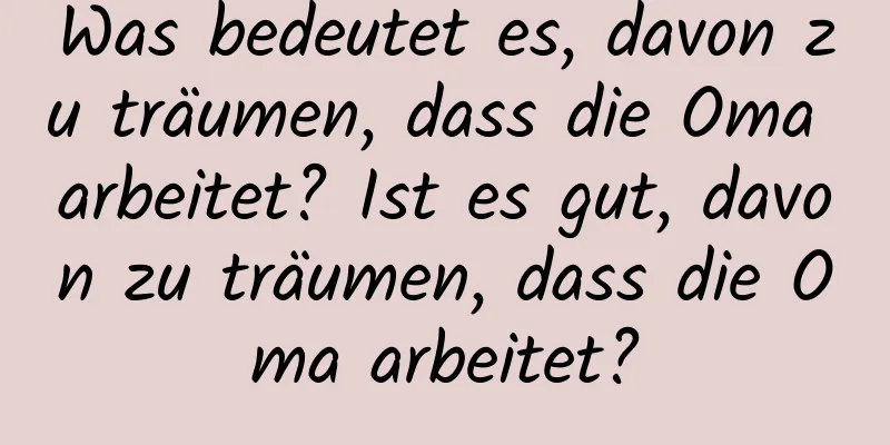 Was bedeutet es, davon zu träumen, dass die Oma arbeitet? Ist es gut, davon zu träumen, dass die Oma arbeitet?