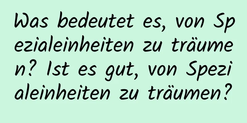 Was bedeutet es, von Spezialeinheiten zu träumen? Ist es gut, von Spezialeinheiten zu träumen?