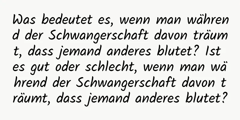 Was bedeutet es, wenn man während der Schwangerschaft davon träumt, dass jemand anderes blutet? Ist es gut oder schlecht, wenn man während der Schwangerschaft davon träumt, dass jemand anderes blutet?