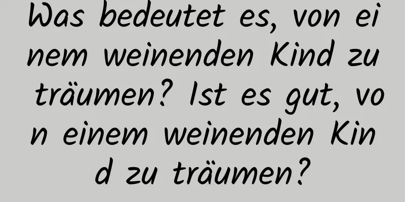 Was bedeutet es, von einem weinenden Kind zu träumen? Ist es gut, von einem weinenden Kind zu träumen?