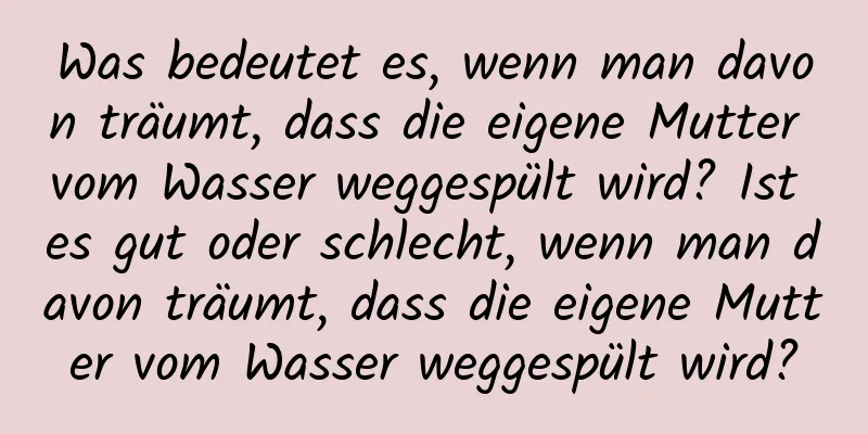 Was bedeutet es, wenn man davon träumt, dass die eigene Mutter vom Wasser weggespült wird? Ist es gut oder schlecht, wenn man davon träumt, dass die eigene Mutter vom Wasser weggespült wird?