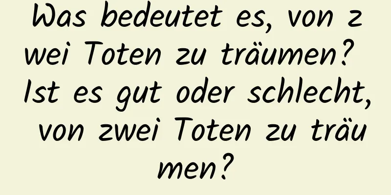 Was bedeutet es, von zwei Toten zu träumen? Ist es gut oder schlecht, von zwei Toten zu träumen?