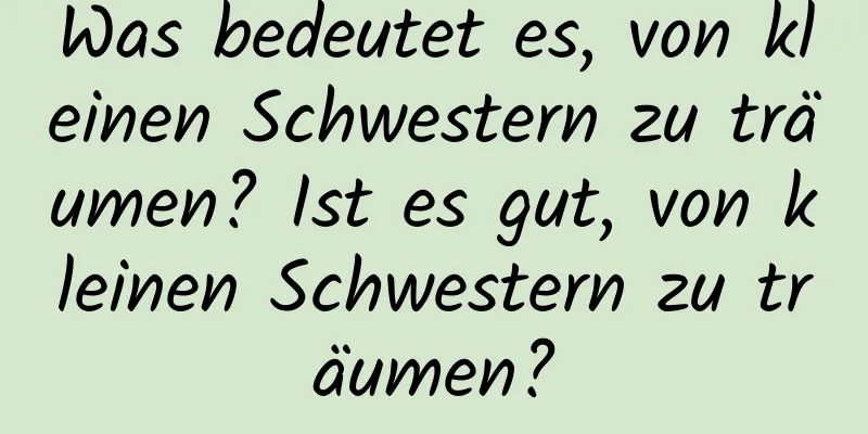 Was bedeutet es, von kleinen Schwestern zu träumen? Ist es gut, von kleinen Schwestern zu träumen?