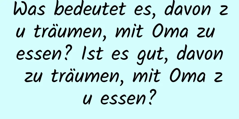 Was bedeutet es, davon zu träumen, mit Oma zu essen? Ist es gut, davon zu träumen, mit Oma zu essen?