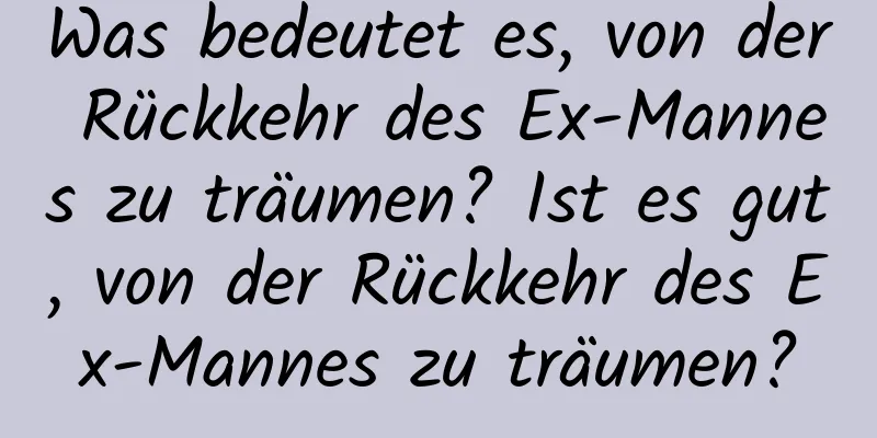 Was bedeutet es, von der Rückkehr des Ex-Mannes zu träumen? Ist es gut, von der Rückkehr des Ex-Mannes zu träumen?