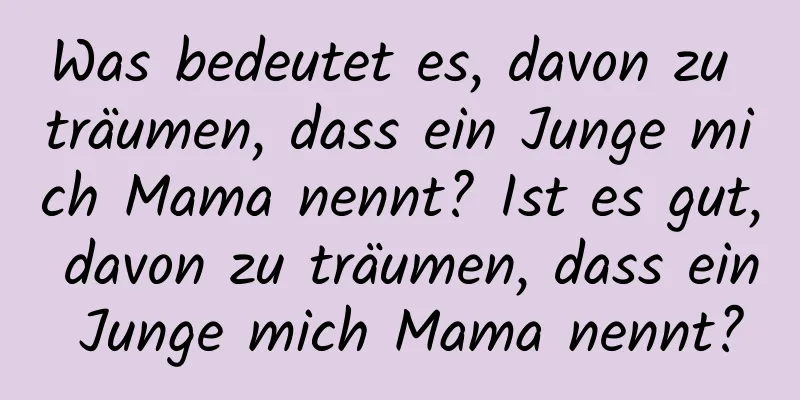 Was bedeutet es, davon zu träumen, dass ein Junge mich Mama nennt? Ist es gut, davon zu träumen, dass ein Junge mich Mama nennt?