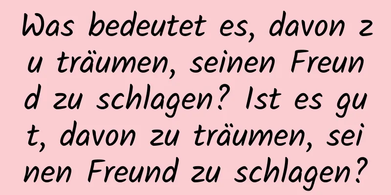 Was bedeutet es, davon zu träumen, seinen Freund zu schlagen? Ist es gut, davon zu träumen, seinen Freund zu schlagen?