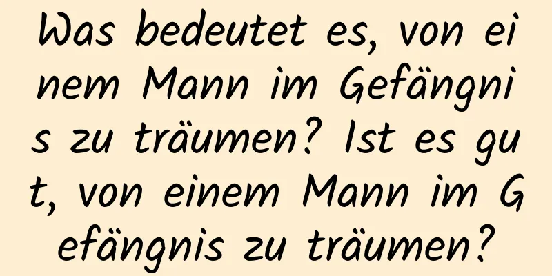 Was bedeutet es, von einem Mann im Gefängnis zu träumen? Ist es gut, von einem Mann im Gefängnis zu träumen?