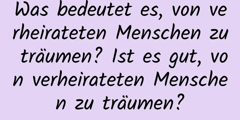 Was bedeutet es, von verheirateten Menschen zu träumen? Ist es gut, von verheirateten Menschen zu träumen?