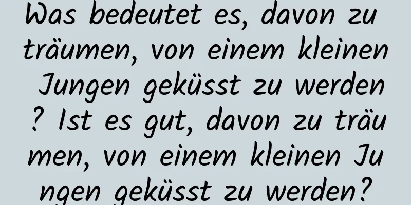 Was bedeutet es, davon zu träumen, von einem kleinen Jungen geküsst zu werden? Ist es gut, davon zu träumen, von einem kleinen Jungen geküsst zu werden?