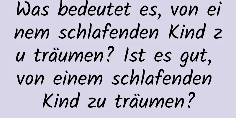 Was bedeutet es, von einem schlafenden Kind zu träumen? Ist es gut, von einem schlafenden Kind zu träumen?