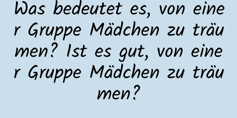 Was bedeutet es, von einer Gruppe Mädchen zu träumen? Ist es gut, von einer Gruppe Mädchen zu träumen?