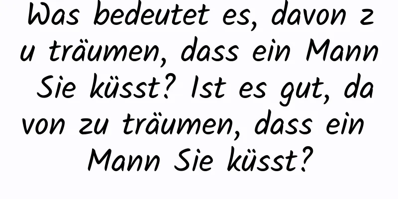 Was bedeutet es, davon zu träumen, dass ein Mann Sie küsst? Ist es gut, davon zu träumen, dass ein Mann Sie küsst?