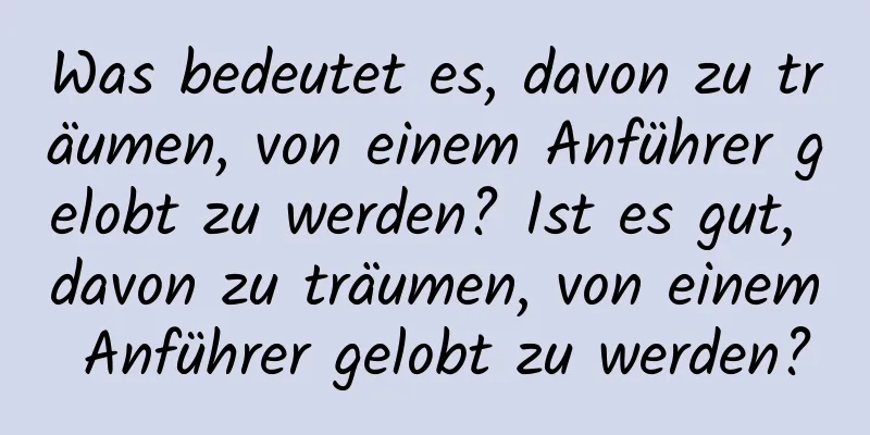 Was bedeutet es, davon zu träumen, von einem Anführer gelobt zu werden? Ist es gut, davon zu träumen, von einem Anführer gelobt zu werden?