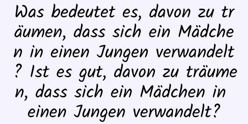 Was bedeutet es, davon zu träumen, dass sich ein Mädchen in einen Jungen verwandelt? Ist es gut, davon zu träumen, dass sich ein Mädchen in einen Jungen verwandelt?