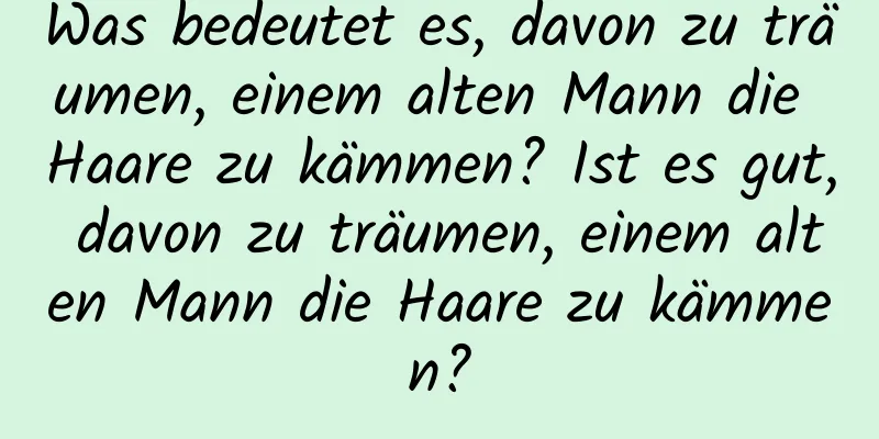 Was bedeutet es, davon zu träumen, einem alten Mann die Haare zu kämmen? Ist es gut, davon zu träumen, einem alten Mann die Haare zu kämmen?