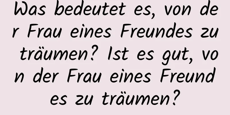 Was bedeutet es, von der Frau eines Freundes zu träumen? Ist es gut, von der Frau eines Freundes zu träumen?