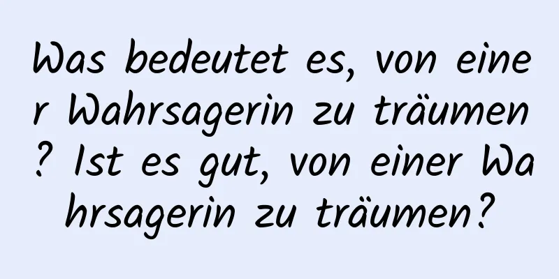 Was bedeutet es, von einer Wahrsagerin zu träumen? Ist es gut, von einer Wahrsagerin zu träumen?