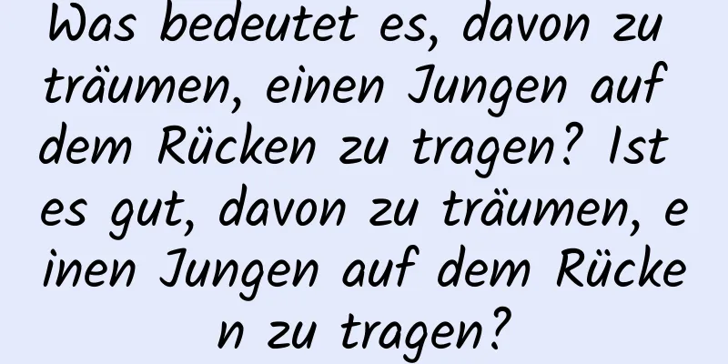 Was bedeutet es, davon zu träumen, einen Jungen auf dem Rücken zu tragen? Ist es gut, davon zu träumen, einen Jungen auf dem Rücken zu tragen?