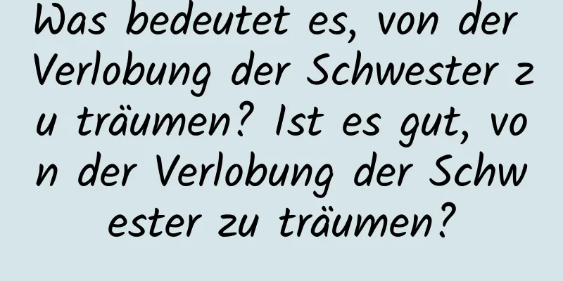 Was bedeutet es, von der Verlobung der Schwester zu träumen? Ist es gut, von der Verlobung der Schwester zu träumen?